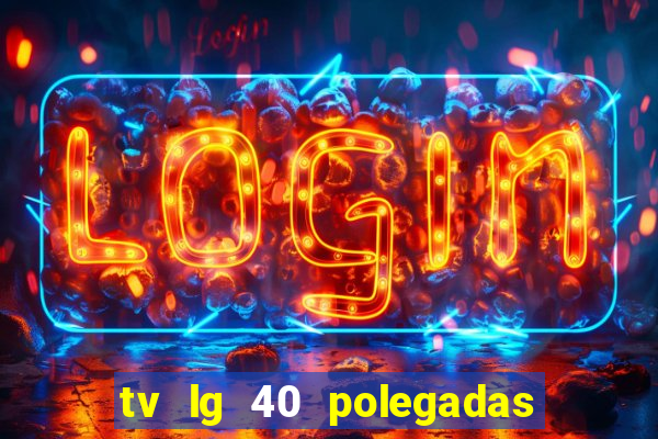 tv lg 40 polegadas casas bahia